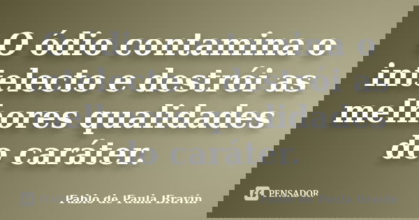O ódio contamina o intelecto e destrói as melhores qualidades do caráter.... Frase de Pablo de Paula Bravin.