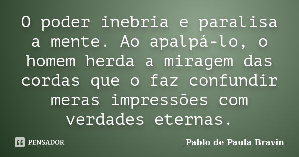 O poder inebria e paralisa a mente. Ao apalpá-lo, o homem herda a miragem das cordas que o faz confundir meras impressões com verdades eternas.... Frase de Pablo de Paula Bravin.