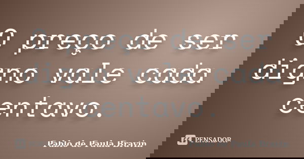 O preço de ser digno vale cada centavo.... Frase de Pablo de Paula Bravin.
