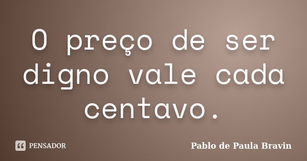 O preço de ser digno vale cada centavo.... Frase de Pablo de Paula Bravin.