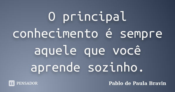 O principal conhecimento é sempre aquele que você aprende sozinho.... Frase de Pablo de Paula Bravin.