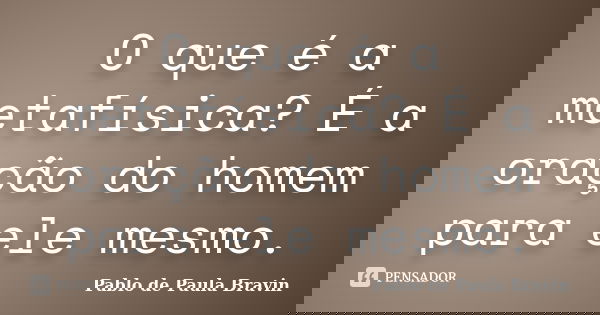 O que é a metafísica? É a oração do homem para ele mesmo.... Frase de Pablo de Paula Bravin.