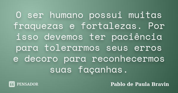 O ser humano possui muitas fraquezas e fortalezas. Por isso devemos ter paciência para tolerarmos seus erros e decoro para reconhecermos suas façanhas.... Frase de Pablo de Paula Bravin.