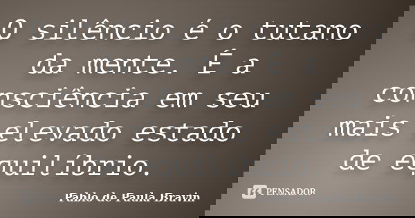 O silêncio é o tutano da mente. É a consciência em seu mais elevado estado de equilíbrio.... Frase de Pablo de Paula Bravin.