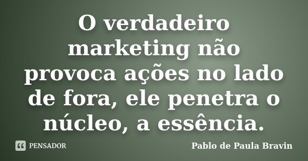 O verdadeiro marketing não provoca ações no lado de fora, ele penetra o núcleo, a essência.... Frase de Pablo de Paula Bravin.