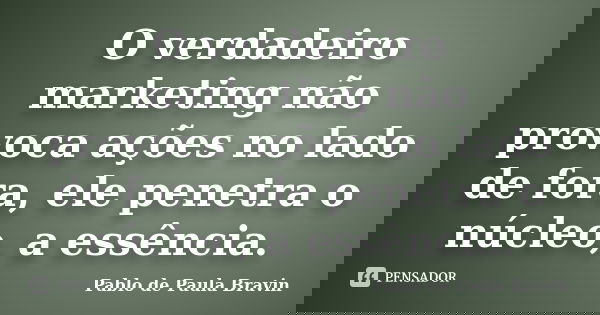 O verdadeiro marketing não provoca ações no lado de fora, ele penetra o núcleo, a essência.... Frase de Pablo de Paula Bravin.