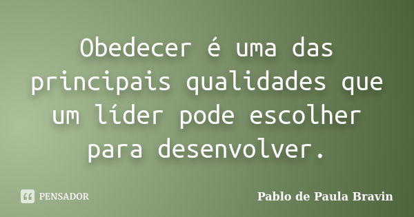 Obedecer é uma das principais qualidades que um líder pode escolher para desenvolver.... Frase de Pablo de Paula Bravin.