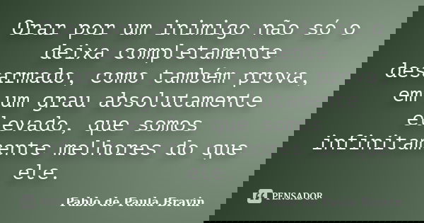 Orar por um inimigo não só o deixa completamente desarmado, como também prova, em um grau absolutamente elevado, que somos infinitamente melhores do que ele.... Frase de Pablo de Paula Bravin.