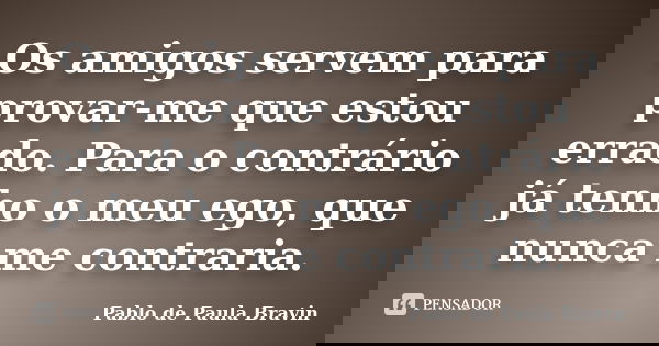 Os amigos servem para provar-me que estou errado. Para o contrário já tenho o meu ego, que nunca me contraria.... Frase de Pablo de Paula Bravin.