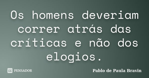 Os homens deveriam correr atrás das críticas e não dos elogios.... Frase de Pablo de Paula Bravin.