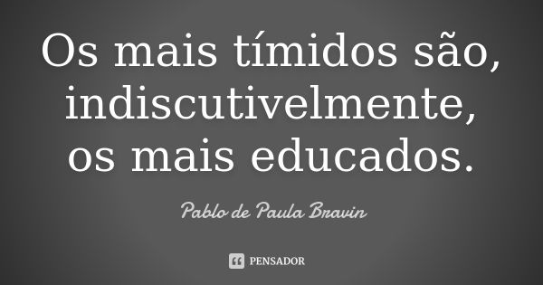 Os mais tímidos são, indiscutivelmente, os mais educados.... Frase de Pablo de Paula Bravin.