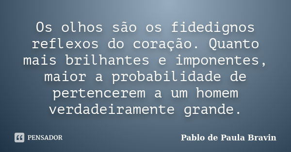 Os olhos são os fidedignos reflexos do coração. Quanto mais brilhantes e imponentes, maior a probabilidade de pertencerem a um homem verdadeiramente grande.... Frase de Pablo de Paula Bravin.