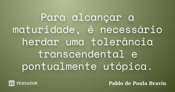 Para alcançar a maturidade, é necessário herdar uma tolerância transcendental e pontualmente utópica.... Frase de Pablo de Paula Bravin.