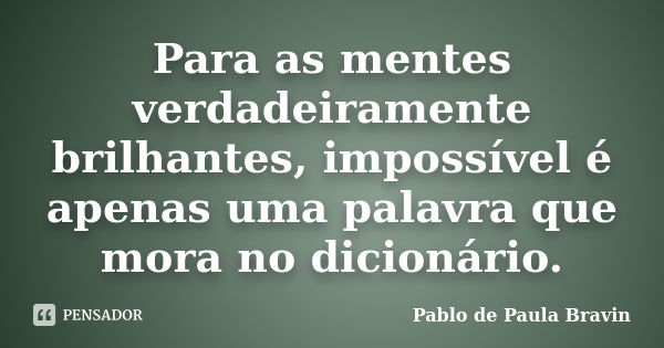 Para as mentes verdadeiramente brilhantes, impossível é apenas uma palavra que mora no dicionário.... Frase de Pablo de Paula Bravin.