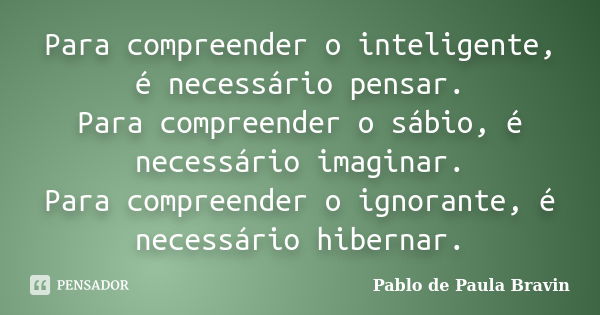 Para compreender o inteligente, é necessário pensar. Para compreender o sábio, é necessário imaginar. Para compreender o ignorante, é necessário hibernar.... Frase de Pablo de Paula Bravin.