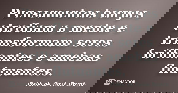 Pensamentos torpes atrofiam a mente e transformam seres brilhantes e amebas flutuantes.... Frase de Pablo de Paula Bravin.