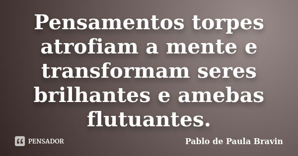 Pensamentos torpes atrofiam a mente e transformam seres brilhantes e amebas flutuantes.... Frase de Pablo de Paula Bravin.