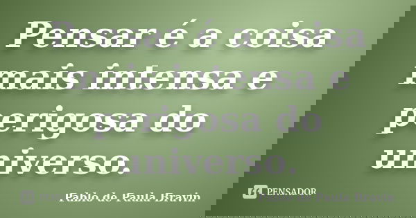 Pensar é a coisa mais intensa e perigosa do universo.... Frase de Pablo de Paula Bravin.