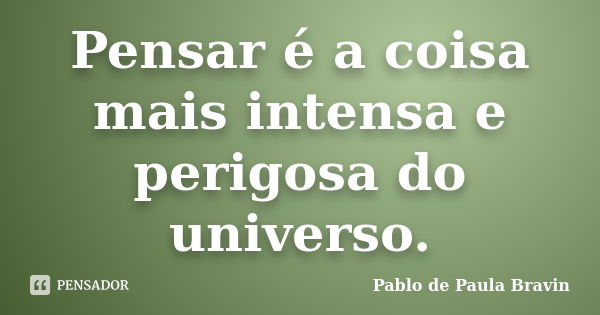 Pensar é a coisa mais intensa e perigosa do universo.... Frase de Pablo de Paula Bravin.