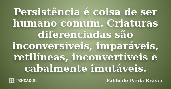 Persistência é coisa de ser humano comum. Criaturas diferenciadas são inconversíveis, imparáveis, retilíneas, inconvertíveis e cabalmente imutáveis.... Frase de Pablo de Paula Bravin.