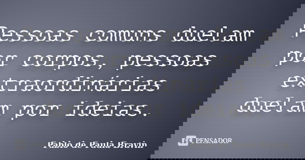 Pessoas comuns duelam por corpos, pessoas extraordinárias duelam por ideias.... Frase de Pablo de Paula Bravin.