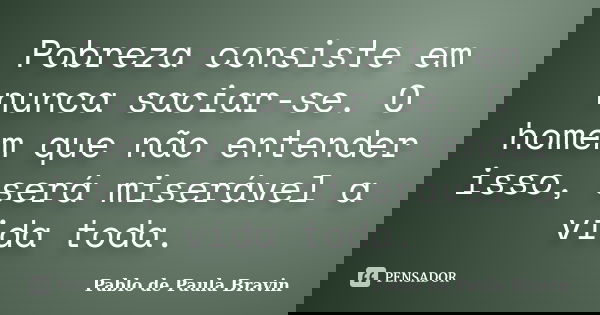 Pobreza consiste em nunca saciar-se. O homem que não entender isso, será miserável a vida toda.... Frase de Pablo de Paula Bravin.