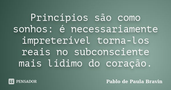 Princípios são como sonhos: é necessariamente impreterível torna-los reais no subconsciente mais lídimo do coração.... Frase de Pablo de Paula Bravin.