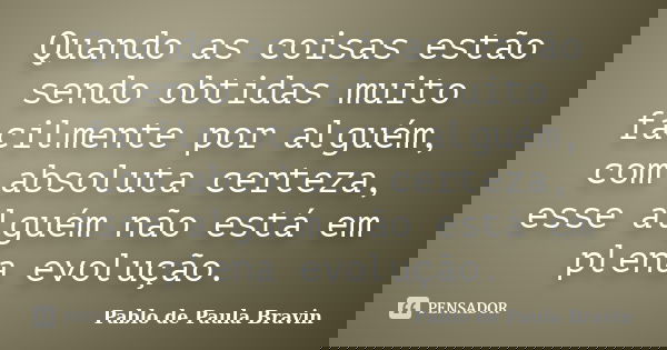 Quando as coisas estão sendo obtidas muito facilmente por alguém, com absoluta certeza, esse alguém não está em plena evolução.... Frase de Pablo de Paula Bravin.