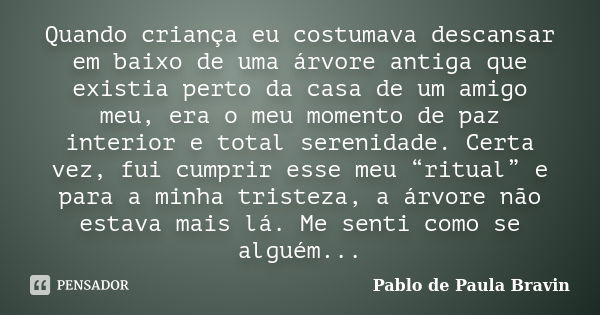 Quando criança eu costumava descansar em baixo de uma árvore antiga que existia perto da casa de um amigo meu, era o meu momento de paz interior e total serenid... Frase de Pablo de Paula Bravin.