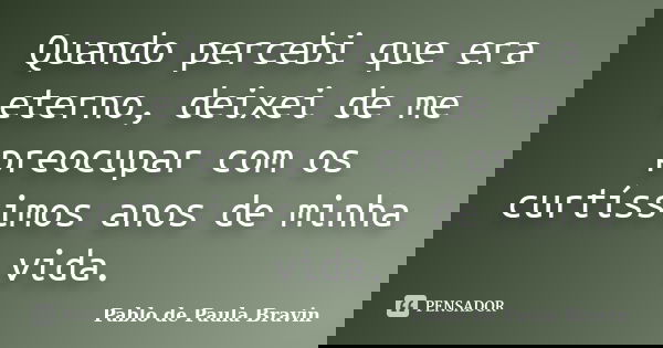Quando percebi que era eterno, deixei de me preocupar com os curtíssimos anos de minha vida.... Frase de Pablo de Paula Bravin.