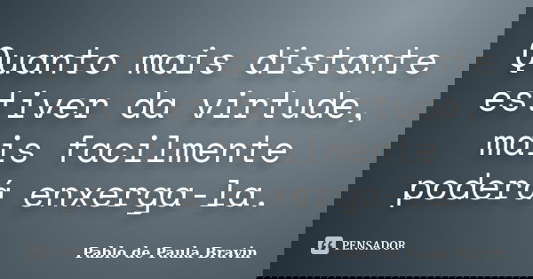 Quanto mais distante estiver da virtude, mais facilmente poderá enxerga-la.... Frase de Pablo de Paula Bravin.