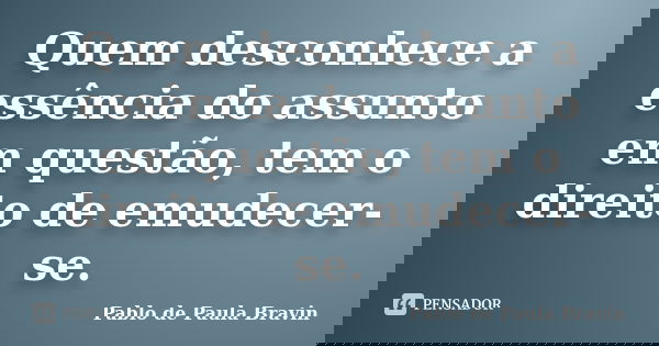 Quem desconhece a essência do assunto em questão, tem o direito de emudecer-se.... Frase de Pablo de Paula Bravin.