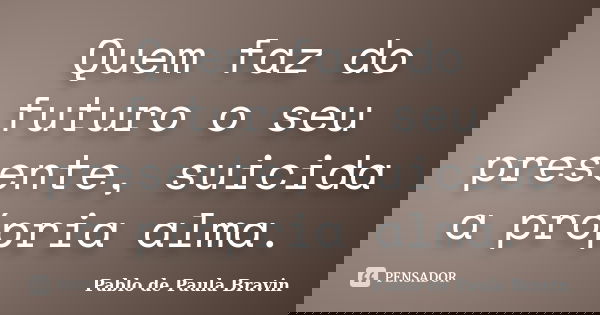 Quem faz do futuro o seu presente, suicida a própria alma.... Frase de Pablo de Paula Bravin.