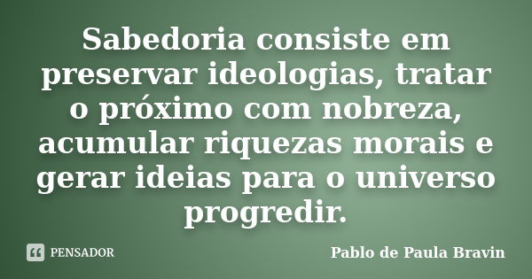 Sabedoria consiste em preservar ideologias, tratar o próximo com nobreza, acumular riquezas morais e gerar ideias para o universo progredir.... Frase de Pablo de Paula Bravin.