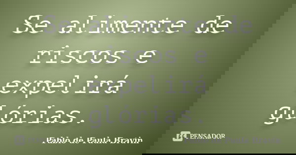 Se alimente de riscos e expelirá glórias.... Frase de Pablo de Paula Bravin.