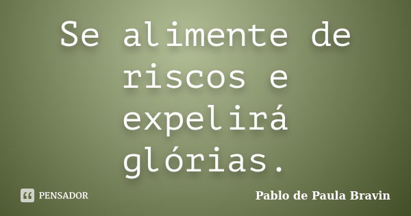 Se alimente de riscos e expelirá glórias.... Frase de Pablo de Paula Bravin.