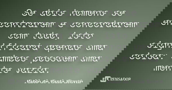 Se dois homens se encontrarem e concordarem com tudo, isto significará apenas uma coisa: ambos possuem uma mente vazia.... Frase de Pablo de Paula Bravin.