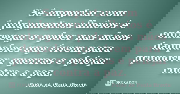 Se importar com julgamentos alheios é entregar o poder nas mãos daqueles que vivem para promover guerras e pelejar contra a paz.... Frase de Pablo de Paula Bravin.