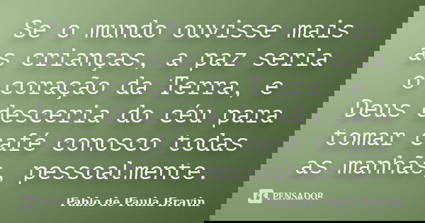 Se o mundo ouvisse mais as crianças, a paz seria o coração da Terra, e Deus desceria do céu para tomar café conosco todas as manhãs, pessoalmente.... Frase de Pablo de Paula Bravin.