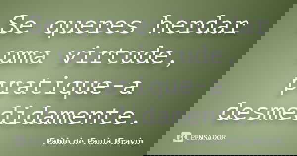 Se queres herdar uma virtude, pratique-a desmedidamente.... Frase de Pablo de Paula Bravin.