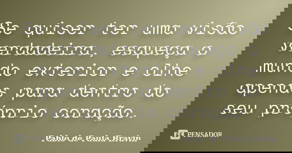 Se quiser ter uma visão verdadeira, esqueça o mundo exterior e olhe apenas para dentro do seu próprio coração.... Frase de Pablo de Paula Bravin.