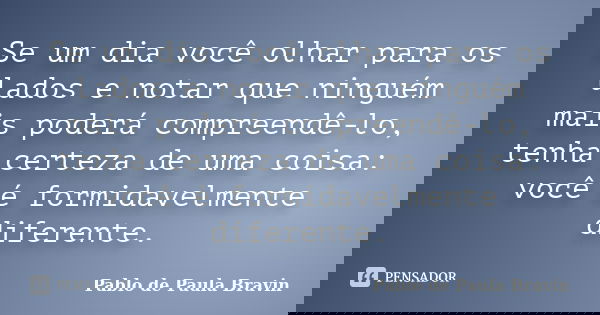 Se um dia você olhar para os lados e notar que ninguém mais poderá compreendê-lo, tenha certeza de uma coisa: você é formidavelmente diferente.... Frase de Pablo de Paula Bravin.