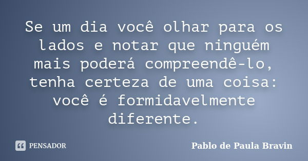 Se um dia você olhar para os lados e notar que ninguém mais poderá compreendê-lo, tenha certeza de uma coisa: você é formidavelmente diferente.... Frase de Pablo de Paula Bravin.