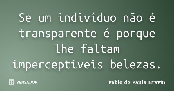 Se um indivíduo não é transparente é porque lhe faltam imperceptíveis belezas.... Frase de Pablo de Paula Bravin.