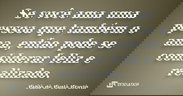 Se você ama uma pessoa que também o ama, então pode se considerar feliz e realizado.... Frase de Pablo de Paula Bravin.