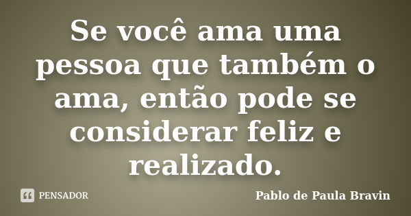 Se você ama uma pessoa que também o ama, então pode se considerar feliz e realizado.... Frase de Pablo de Paula Bravin.