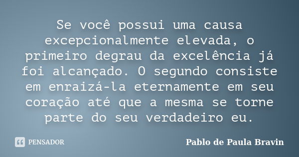 Se você possui uma causa excepcionalmente elevada, o primeiro degrau da excelência já foi alcançado. O segundo consiste em enraizá-la eternamente em seu coração... Frase de Pablo de Paula Bravin.