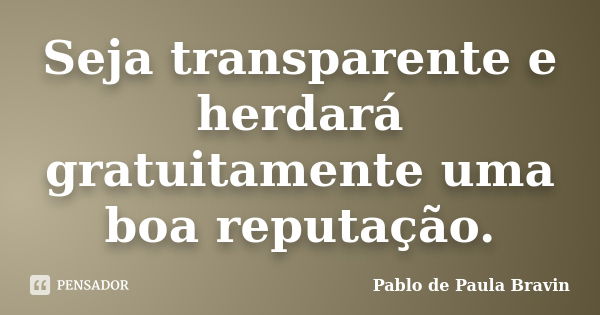 Seja transparente e herdará gratuitamente uma boa reputação.... Frase de Pablo de Paula Bravin.