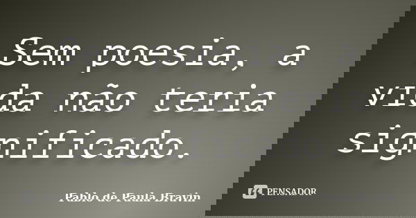 Sem poesia, a vida não teria significado.... Frase de Pablo de Paula Bravin.
