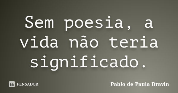 Sem poesia, a vida não teria significado.... Frase de Pablo de Paula Bravin.